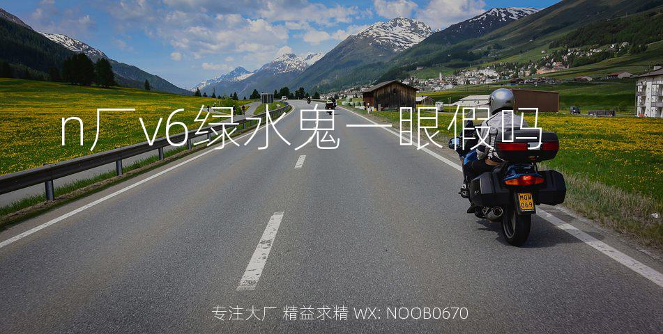 n厂v6绿水鬼一眼假吗