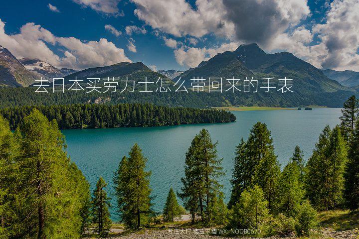 去日本买劳力士怎么带回来的手表