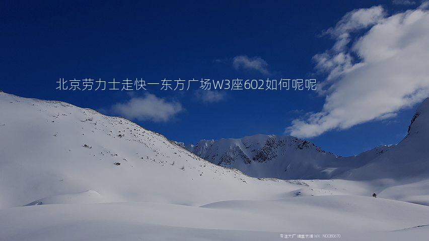 北京劳力士走快一东方广场W3座602如何呢呢