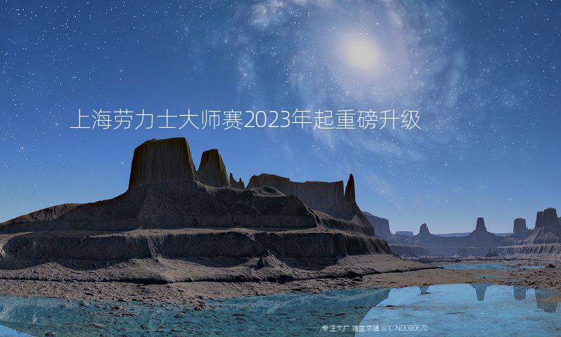 上海劳力士大师赛2023年起重磅升级