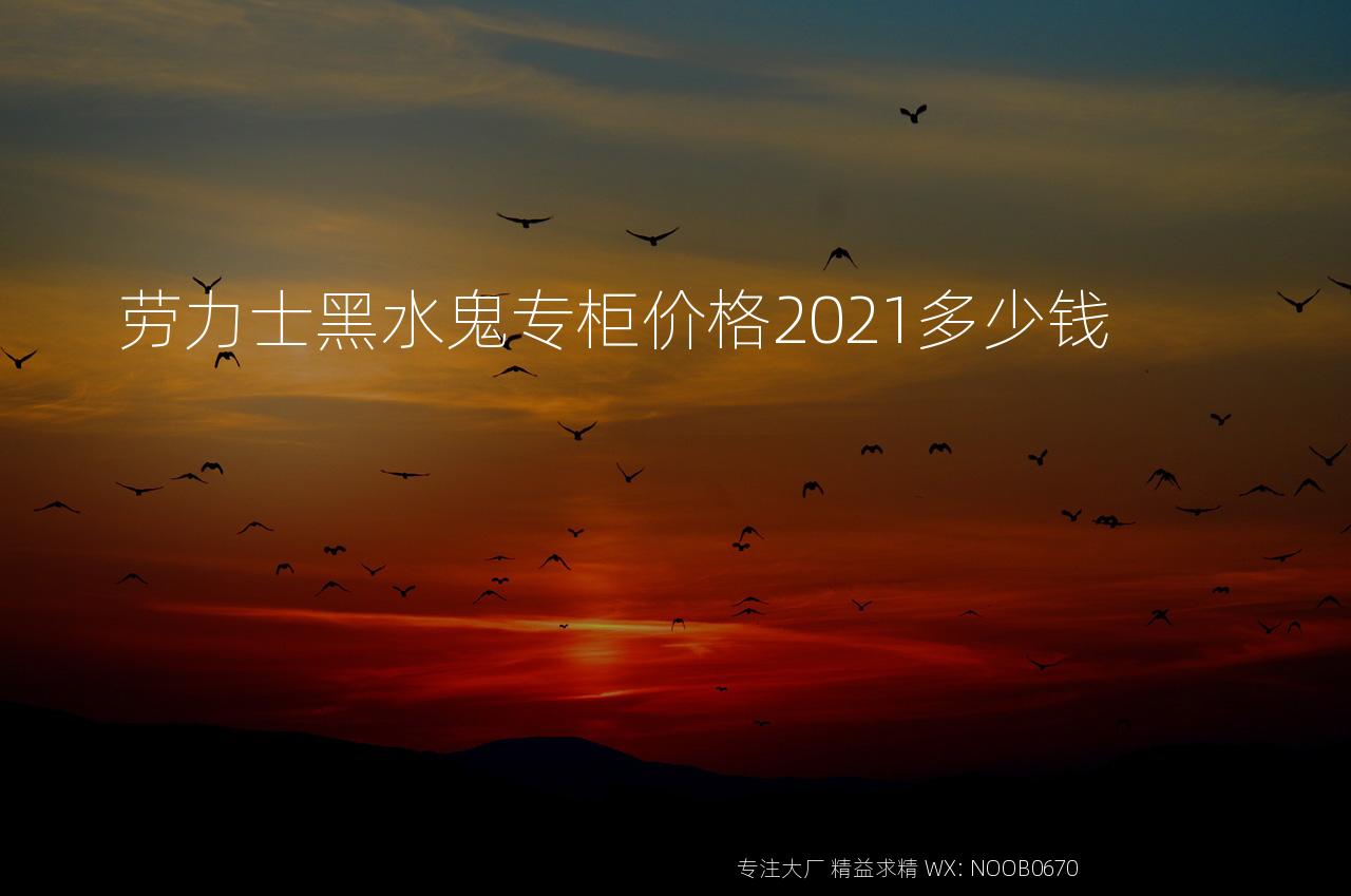 劳力士黑水鬼专柜价格2021多少钱