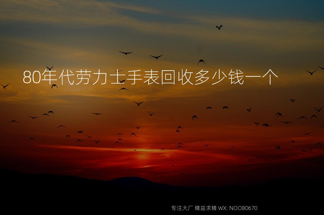 80年代劳力士手表回收多少钱一个