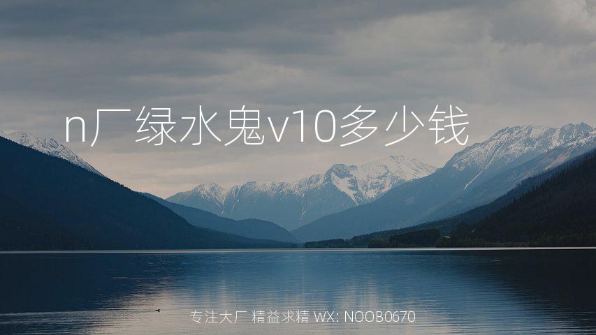 n厂绿水鬼v10多少钱